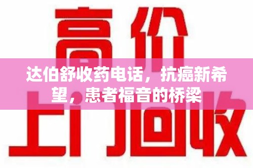 淄博达伯舒收药电话，抗癌新希望，患者福音的桥梁