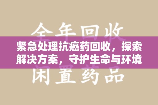 淄博紧急处理抗癌药回收，探索解决方案，守护生命与环境