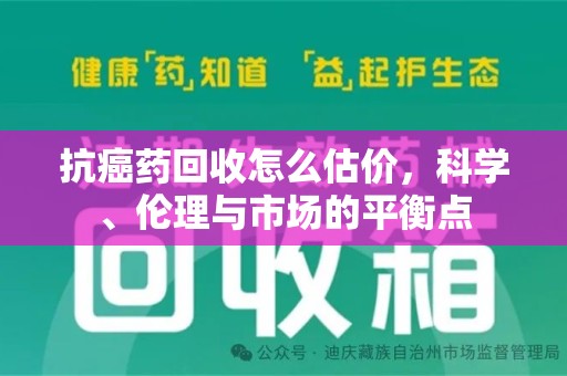 淄博抗癌药回收怎么估价，科学、伦理与市场的平衡点