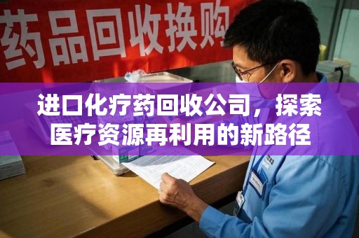 淄博进口化疗药回收公司，探索医疗资源再利用的新路径