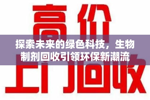 淄博探索未来的绿色科技，生物制剂回收引领环保新潮流