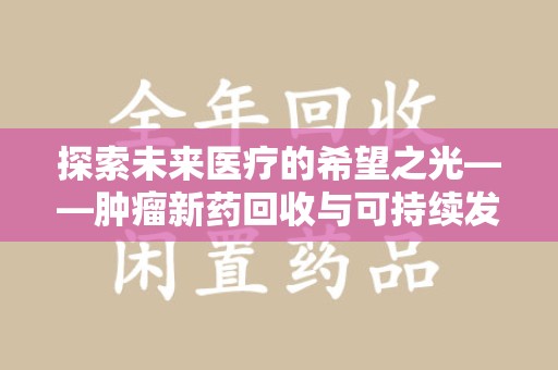 淄博探索未来医疗的希望之光——肿瘤新药回收与可持续发展的创新之路
