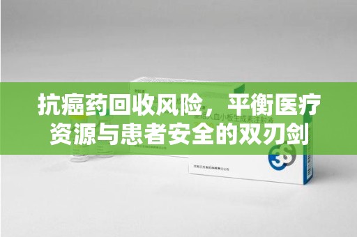 淄博抗癌药回收风险，平衡医疗资源与患者安全的双刃剑
