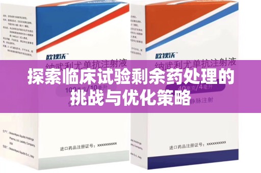 淄博探索临床试验剩余药处理的挑战与优化策略