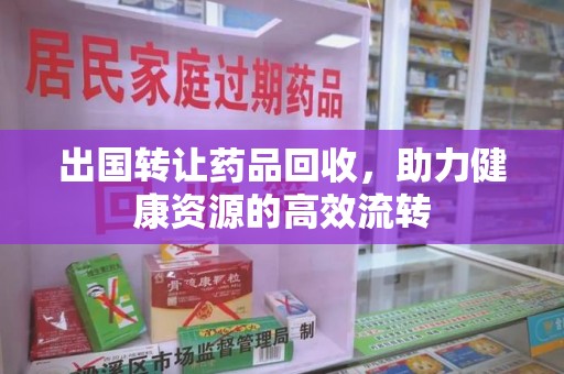 淄博出国转让药品回收，助力健康资源的高效流转