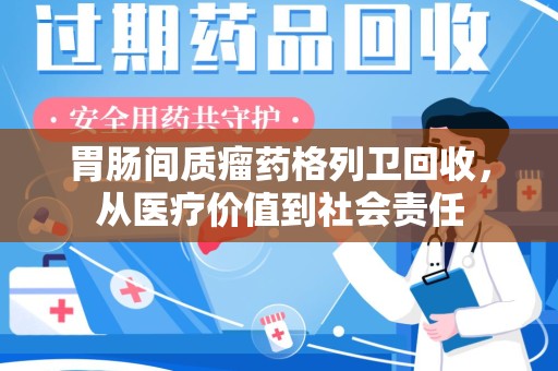 淄博胃肠间质瘤药格列卫回收，从医疗价值到社会责任