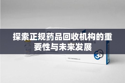 淄博探索正规药品回收机构的重要性与未来发展