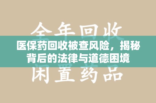 淄博医保药回收被查风险，揭秘背后的法律与道德困境