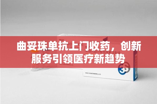 淄博曲妥珠单抗上门收药，创新服务引领医疗新趋势