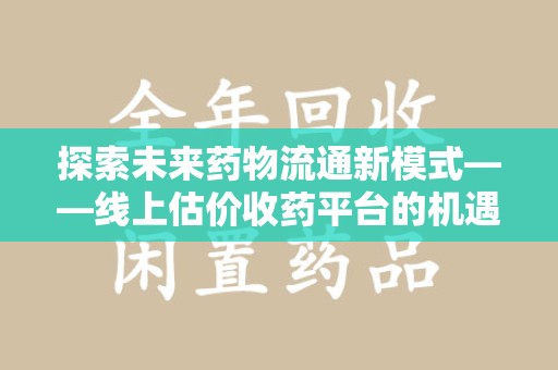 淄博探索未来药物流通新模式——线上估价收药平台的机遇与挑战