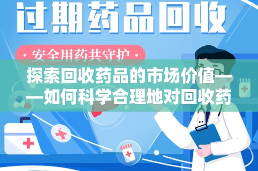 淄博探索回收药品的市场价值——如何科学合理地对回收药品进行估价