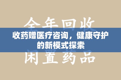 淄博收药赠医疗咨询，健康守护的新模式探索