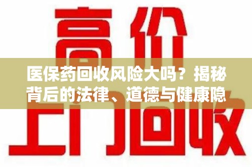 淄博医保药回收风险大吗？揭秘背后的法律、道德与健康隐患
