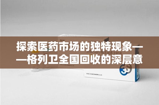 淄博探索医药市场的独特现象——格列卫全国回收的深层意义