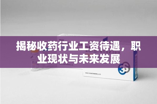 淄博揭秘收药行业工资待遇，职业现状与未来发展
