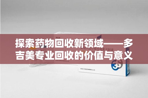 淄博探索药物回收新领域——多吉美专业回收的价值与意义