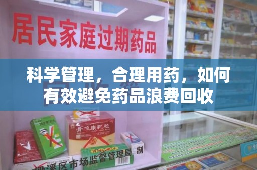 淄博科学管理，合理用药，如何有效避免药品浪费回收