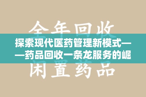 淄博探索现代医药管理新模式——药品回收一条龙服务的崛起与未来