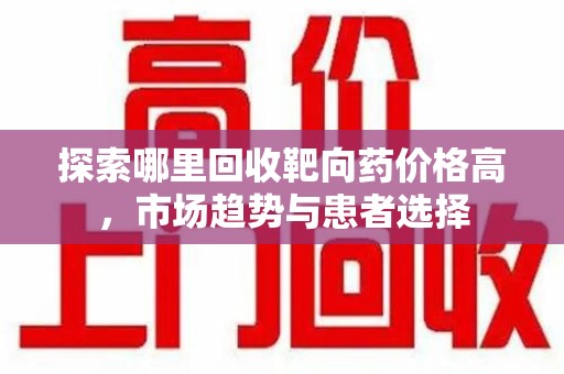 淄博探索哪里回收靶向药价格高，市场趋势与患者选择