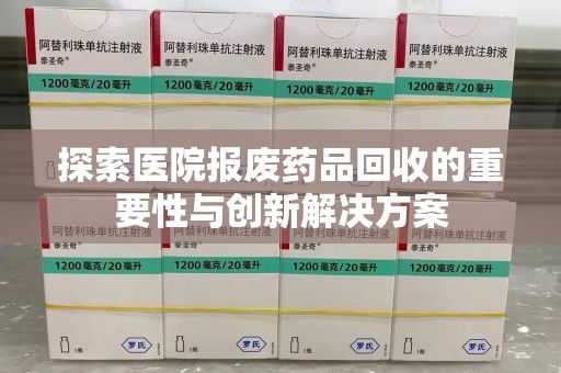 淄博探索医院报废药品回收的重要性与创新解决方案