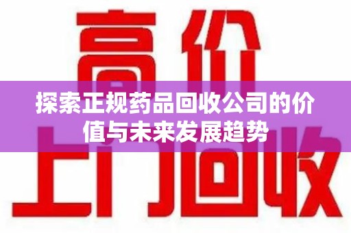 淄博探索正规药品回收公司的价值与未来发展趋势
