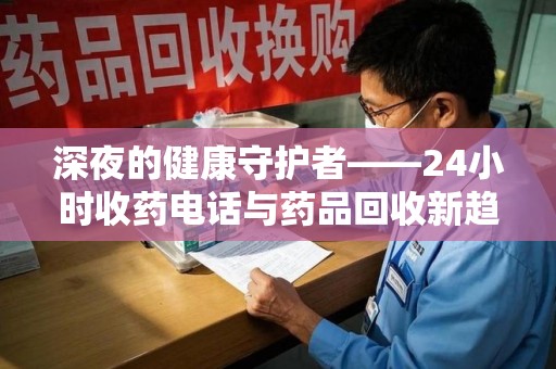 淄博深夜的健康守护者——24小时收药电话与药品回收新趋势