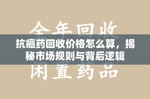 淄博抗癌药回收价格怎么算，揭秘市场规则与背后逻辑