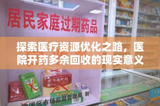 淄博探索医疗资源优化之路，医院开药多余回收的现实意义与未来方向