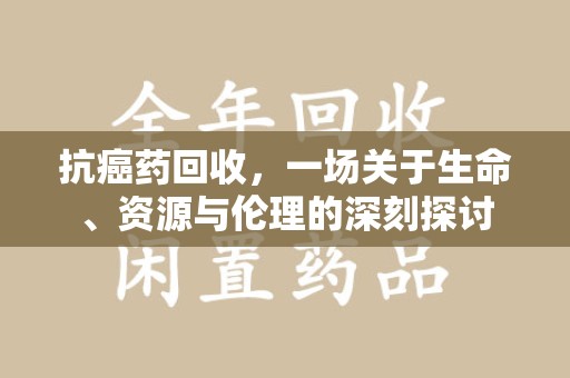 淄博抗癌药回收，一场关于生命、资源与伦理的深刻探讨