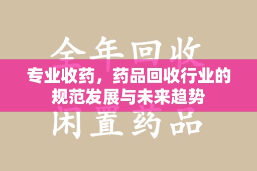 淄博专业收药，药品回收行业的规范发展与未来趋势