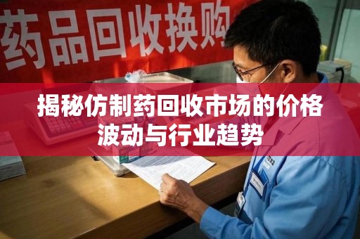 淄博揭秘仿制药回收市场的价格波动与行业趋势