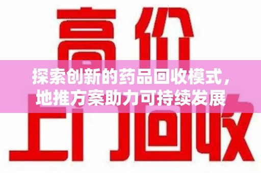 淄博探索创新的药品回收模式，地推方案助力可持续发展