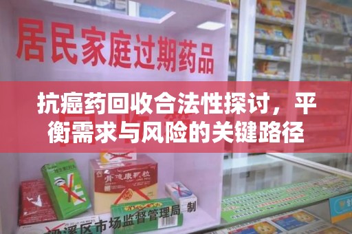 淄博抗癌药回收合法性探讨，平衡需求与风险的关键路径
