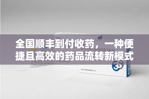 淄博全国顺丰到付收药，一种便捷且高效的药品流转新模式