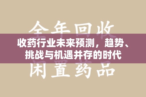 淄博收药行业未来预测，趋势、挑战与机遇并存的时代