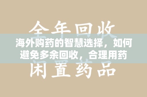 淄博海外购药的智慧选择，如何避免多余回收，合理用药