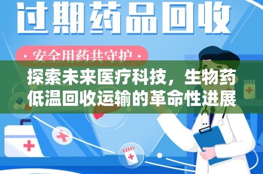 淄博探索未来医疗科技，生物药低温回收运输的革命性进展