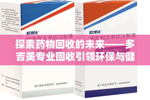 淄博探索药物回收的未来——多吉美专业回收引领环保与健康新趋势