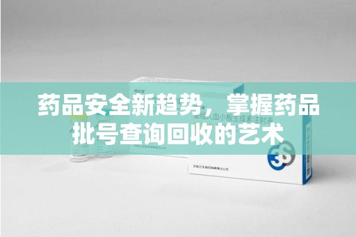 淄博药品安全新趋势，掌握药品批号查询回收的艺术