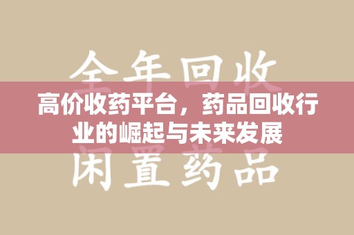 淄博高价收药平台，药品回收行业的崛起与未来发展