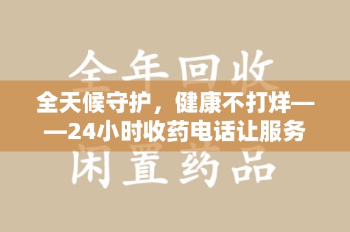 淄博全天候守护，健康不打烊——24小时收药电话让服务触手可及