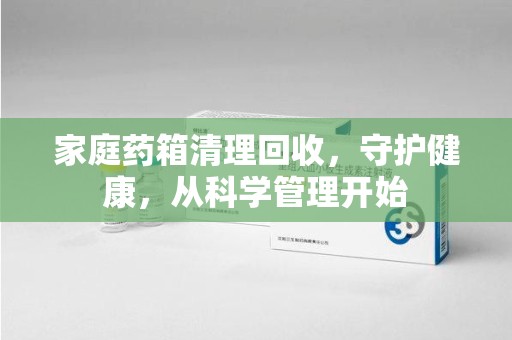 淄博家庭药箱清理回收，守护健康，从科学管理开始