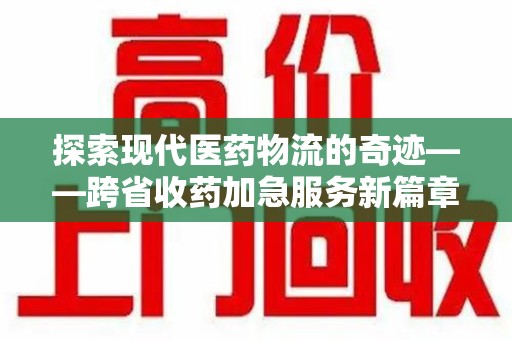 淄博探索现代医药物流的奇迹——跨省收药加急服务新篇章