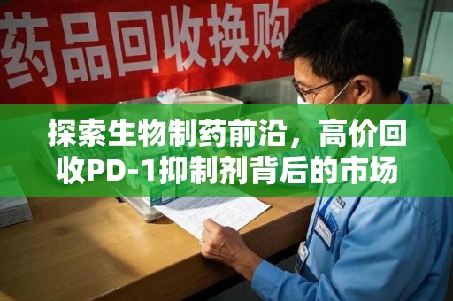 淄博探索生物制药前沿，高价回收PD-1抑制剂背后的市场与技术分析