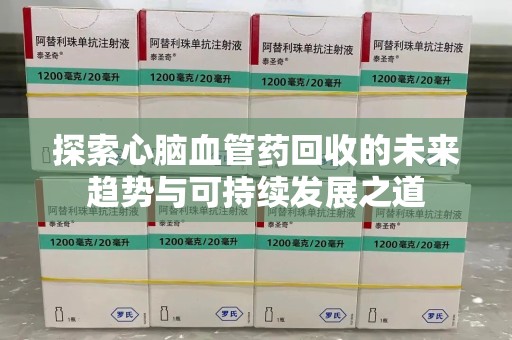 淄博探索心脑血管药回收的未来趋势与可持续发展之道