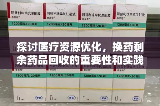 淄博探讨医疗资源优化，换药剩余药品回收的重要性和实践路径