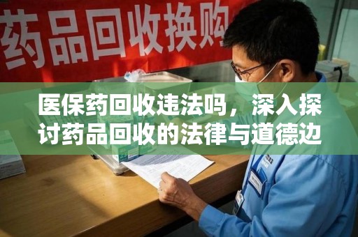 淄博医保药回收违法吗，深入探讨药品回收的法律与道德边界