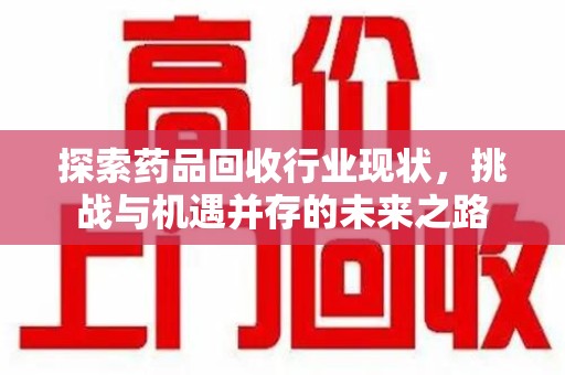 淄博探索药品回收行业现状，挑战与机遇并存的未来之路