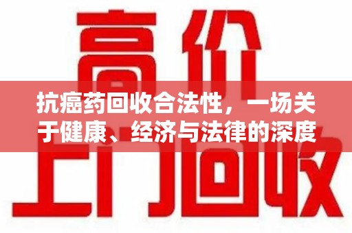 淄博抗癌药回收合法性，一场关于健康、经济与法律的深度探讨