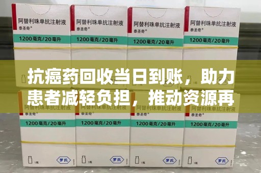 淄博抗癌药回收当日到账，助力患者减轻负担，推动资源再利用